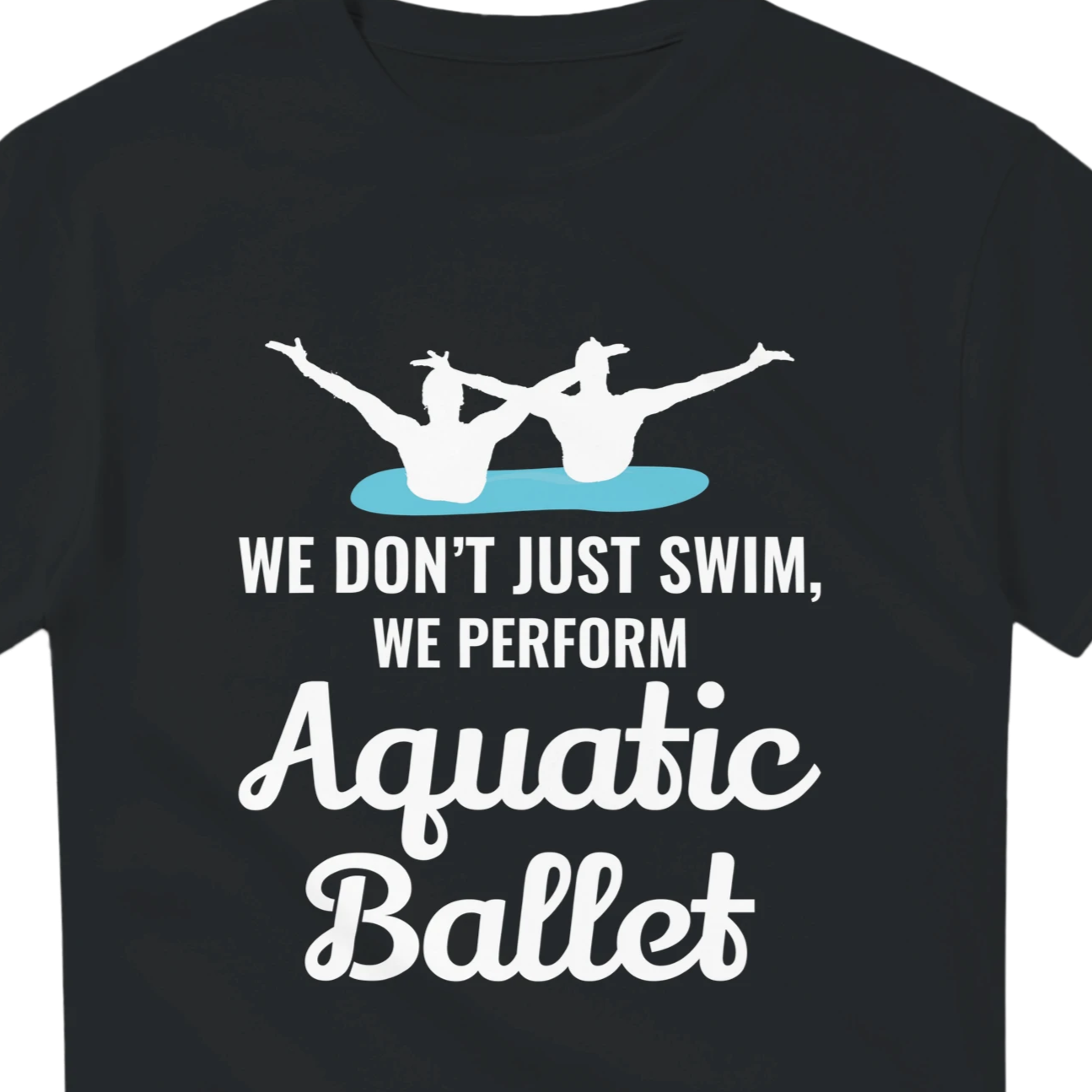 Black t-shirt with white text 'We don't just swim, we perform Aquatic Ballet' and swimmer graphic on a white background